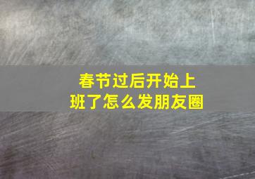 春节过后开始上班了怎么发朋友圈