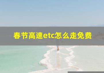 春节高速etc怎么走免费