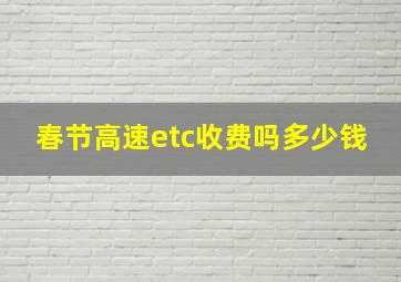 春节高速etc收费吗多少钱