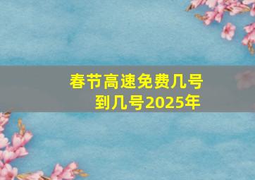 春节高速免费几号到几号2025年