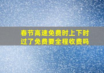 春节高速免费时上下时过了免费要全程收费吗