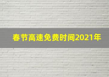 春节高速免费时间2021年