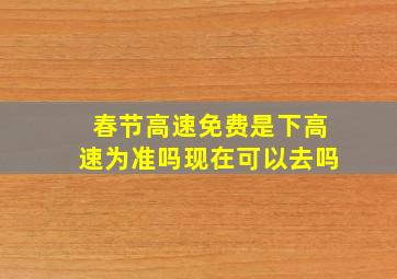 春节高速免费是下高速为准吗现在可以去吗