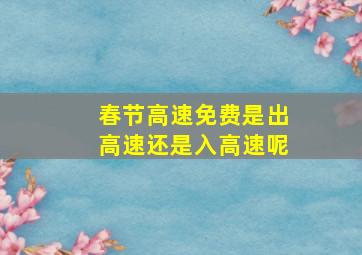 春节高速免费是出高速还是入高速呢