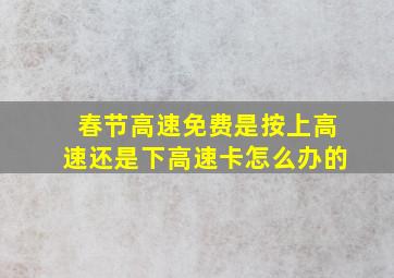 春节高速免费是按上高速还是下高速卡怎么办的