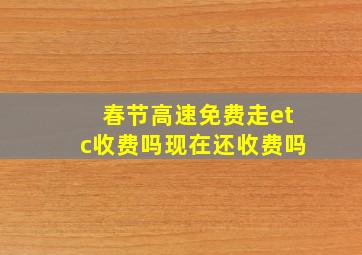 春节高速免费走etc收费吗现在还收费吗