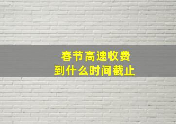 春节高速收费到什么时间截止