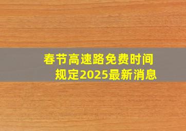 春节高速路免费时间规定2025最新消息