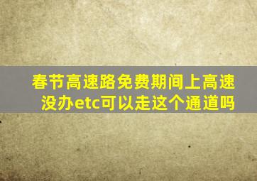 春节高速路免费期间上高速没办etc可以走这个通道吗