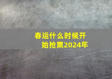 春运什么时候开始抢票2024年