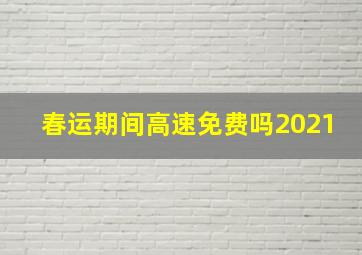 春运期间高速免费吗2021