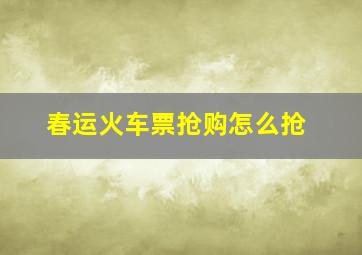 春运火车票抢购怎么抢