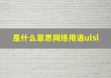 是什么意思网络用语ulsl