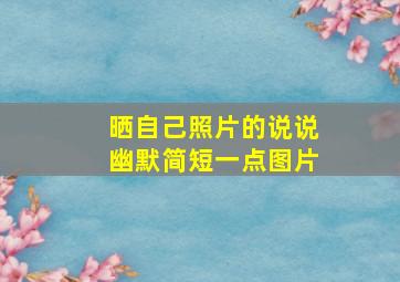 晒自己照片的说说幽默简短一点图片