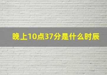 晚上10点37分是什么时辰