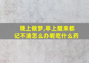 晚上做梦,早上醒来都记不清怎么办呢吃什么药