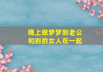 晚上做梦梦到老公和别的女人在一起