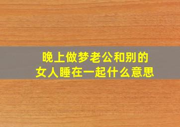 晚上做梦老公和别的女人睡在一起什么意思