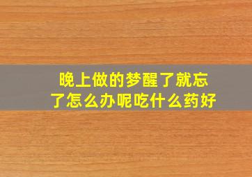 晚上做的梦醒了就忘了怎么办呢吃什么药好