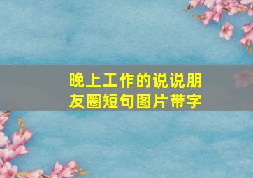 晚上工作的说说朋友圈短句图片带字