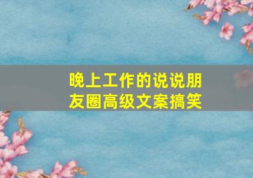 晚上工作的说说朋友圈高级文案搞笑