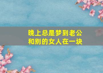 晚上总是梦到老公和别的女人在一块