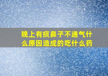 晚上有痰鼻子不通气什么原因造成的吃什么药