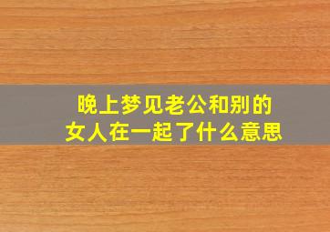 晚上梦见老公和别的女人在一起了什么意思