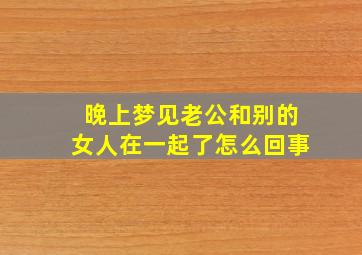 晚上梦见老公和别的女人在一起了怎么回事