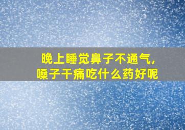 晚上睡觉鼻子不通气,嗓子干痛吃什么药好呢