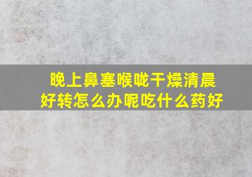 晚上鼻塞喉咙干燥清晨好转怎么办呢吃什么药好