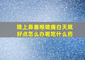 晚上鼻塞喉咙痛白天就好点怎么办呢吃什么药