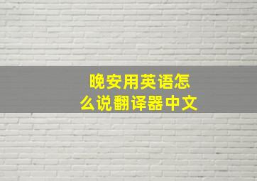 晚安用英语怎么说翻译器中文