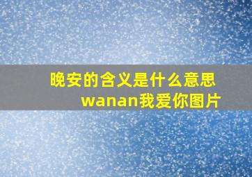 晚安的含义是什么意思wanan我爱你图片