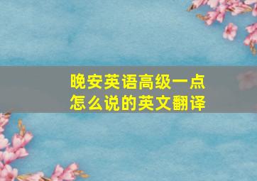 晚安英语高级一点怎么说的英文翻译