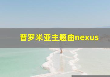 普罗米亚主题曲nexus