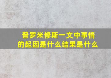 普罗米修斯一文中事情的起因是什么结果是什么