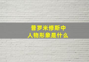 普罗米修斯中人物形象是什么