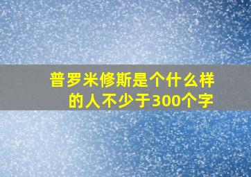 普罗米修斯是个什么样的人不少于300个字