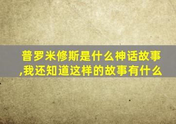 普罗米修斯是什么神话故事,我还知道这样的故事有什么