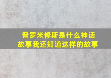 普罗米修斯是什么神话故事我还知道这样的故事