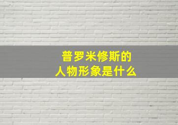 普罗米修斯的人物形象是什么