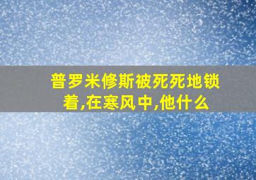 普罗米修斯被死死地锁着,在寒风中,他什么