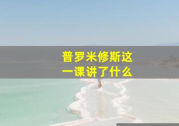 普罗米修斯这一课讲了什么