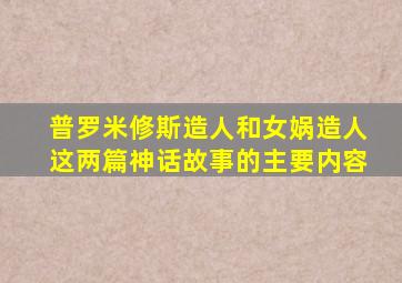 普罗米修斯造人和女娲造人这两篇神话故事的主要内容