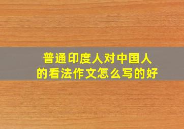 普通印度人对中国人的看法作文怎么写的好