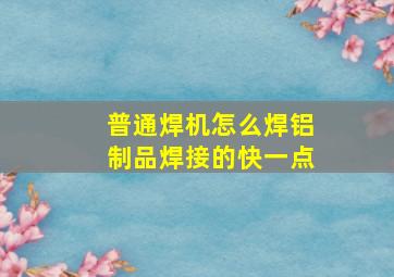 普通焊机怎么焊铝制品焊接的快一点