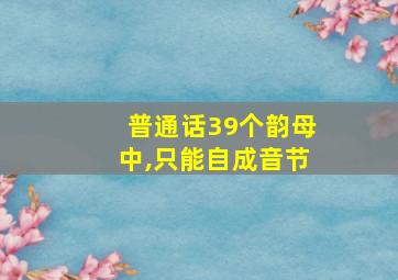 普通话39个韵母中,只能自成音节