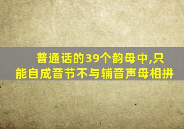 普通话的39个韵母中,只能自成音节不与辅音声母相拼