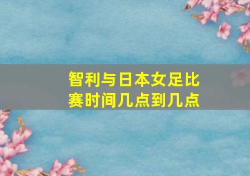 智利与日本女足比赛时间几点到几点